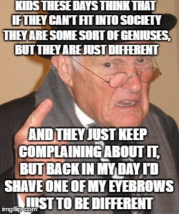 Back In My Day | KIDS THESE DAYS THINK THAT IF THEY CAN'T FIT INTO SOCIETY THEY ARE SOME SORT OF GENIUSES, BUT THEY ARE JUST DIFFERENT; AND THEY JUST KEEP COMPLAINING ABOUT IT, BUT BACK IN MY DAY I'D SHAVE ONE OF MY EYEBROWS JUST TO BE DIFFERENT | image tagged in memes,back in my day | made w/ Imgflip meme maker