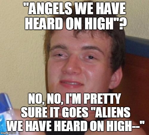 Do you hear what I hear? | "ANGELS WE HAVE HEARD ON HIGH"? NO, NO, I'M PRETTY SURE IT GOES "ALIENS WE HAVE HEARD ON HIGH--" | image tagged in memes,10 guy | made w/ Imgflip meme maker