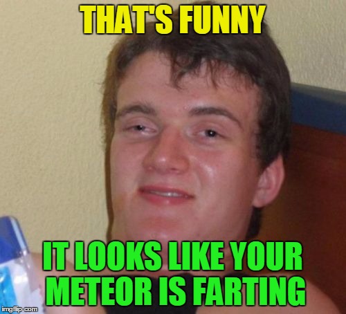 10 Guy Meme | THAT'S FUNNY IT LOOKS LIKE YOUR METEOR IS FARTING | image tagged in memes,10 guy | made w/ Imgflip meme maker