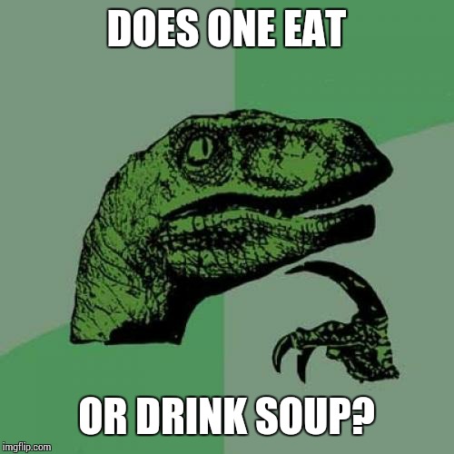 My sister brought this up | DOES ONE EAT; OR DRINK SOUP? | image tagged in memes,philosoraptor | made w/ Imgflip meme maker