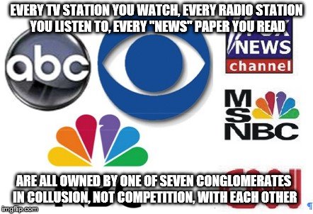 Goebbels would blush | EVERY TV STATION YOU WATCH, EVERY RADIO STATION YOU LISTEN TO, EVERY "NEWS" PAPER YOU READ; ARE ALL OWNED BY ONE OF SEVEN CONGLOMERATES IN COLLUSION, NOT COMPETITION, WITH EACH OTHER | image tagged in fake news | made w/ Imgflip meme maker