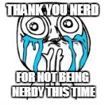 THANK YOU NERD FOR NOT BEING NERDY THIS TIME | made w/ Imgflip meme maker