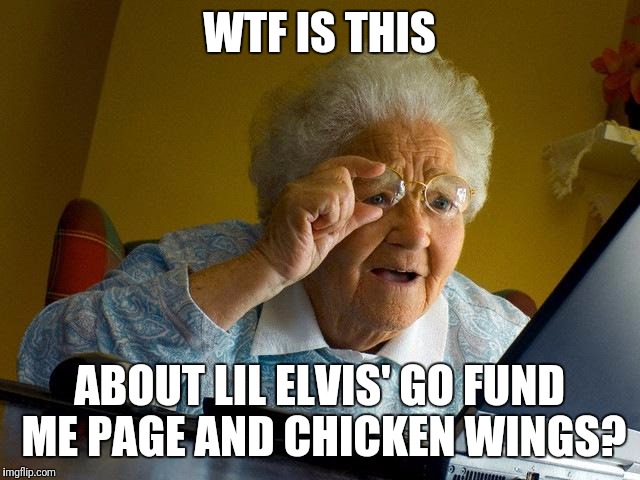 Grandma Finds The Internet | WTF IS THIS; ABOUT LIL ELVIS' GO FUND ME PAGE AND CHICKEN WINGS? | image tagged in memes,grandma finds the internet | made w/ Imgflip meme maker