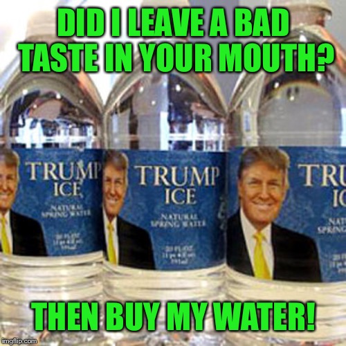 DID I LEAVE A BAD TASTE IN YOUR MOUTH? THEN BUY MY WATER! | made w/ Imgflip meme maker