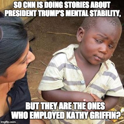 Third World Skeptical Kid Meme | SO CNN IS DOING STORIES ABOUT PRESIDENT TRUMP'S MENTAL STABILITY, BUT THEY ARE THE ONES WHO EMPLOYED KATHY GRIFFIN? | image tagged in memes,third world skeptical kid | made w/ Imgflip meme maker