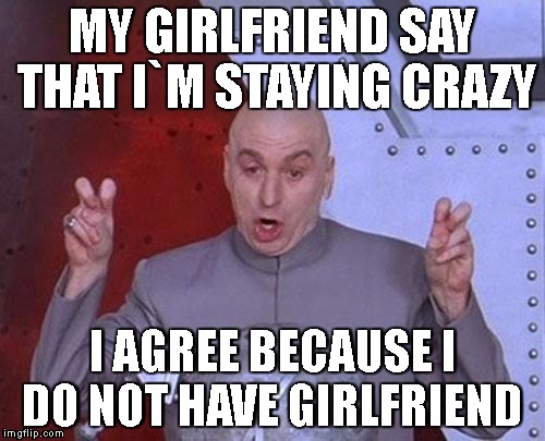 xD | MY GIRLFRIEND SAY THAT I`M STAYING CRAZY; I AGREE BECAUSE I DO NOT HAVE GIRLFRIEND | image tagged in memes,dr evil laser | made w/ Imgflip meme maker