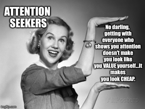 vintage | ATTENTION SEEKERS; No darling, getting with everyone who shows you attention doesn't make you look like you VALUE yourself...it makes you look CHEAP. | image tagged in vintage,value yourself,cheap,relationships,love,attention whore | made w/ Imgflip meme maker