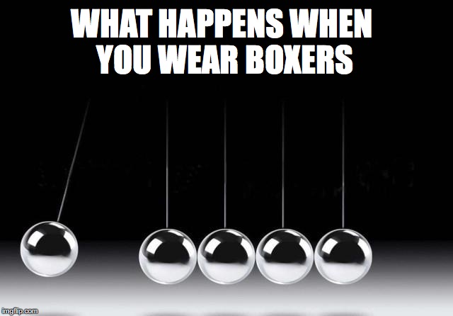 Getting Into The Swing Of Things | WHAT HAPPENS WHEN YOU WEAR BOXERS | image tagged in boxer shorts,balls,pendulum | made w/ Imgflip meme maker