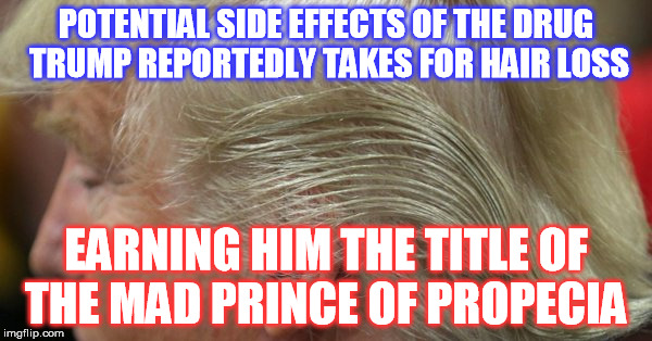 Narcissist Madness Club for Men   | POTENTIAL SIDE EFFECTS OF THE DRUG TRUMP REPORTEDLY TAKES FOR HAIR LOSS; EARNING HIM THE TITLE OF THE MAD PRINCE OF PROPECIA | image tagged in donald trump | made w/ Imgflip meme maker