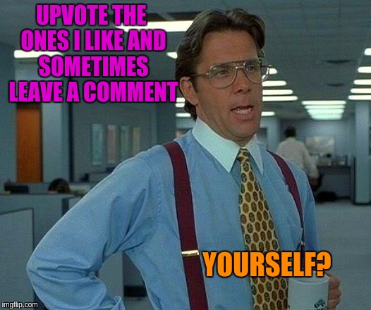 That Would Be Great Meme | UPVOTE THE ONES I LIKE AND SOMETIMES LEAVE A COMMENT YOURSELF? | image tagged in memes,that would be great | made w/ Imgflip meme maker