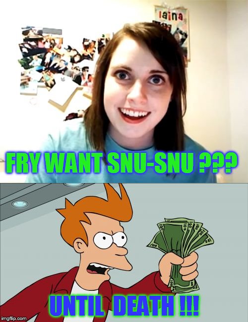 "Overly" learns from the amazon cultures ! | FRY WANT SNU-SNU ??? UNTIL  DEATH !!! | image tagged in futurama fry,overly attached girlfriend,hybrid,daily abuse | made w/ Imgflip meme maker