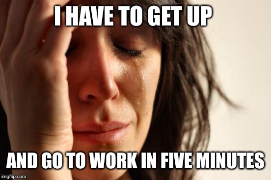 First World Problems Meme | I HAVE TO GET UP; AND GO TO WORK IN FIVE MINUTES | image tagged in memes,first world problems | made w/ Imgflip meme maker