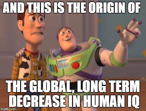 X, X Everywhere Meme | AND THIS IS THE ORIGIN OF THE GLOBAL, LONG TERM DECREASE IN HUMAN IQ | image tagged in memes,x x everywhere | made w/ Imgflip meme maker