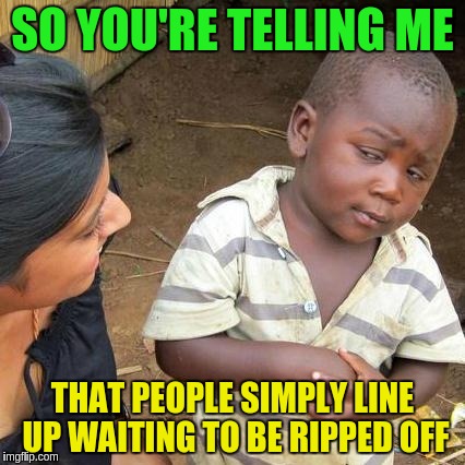 Third World Skeptical Kid Meme | SO YOU'RE TELLING ME THAT PEOPLE SIMPLY LINE UP WAITING TO BE RIPPED OFF | image tagged in memes,third world skeptical kid | made w/ Imgflip meme maker