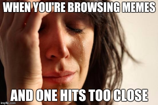 little too close | WHEN YOU'RE BROWSING MEMES; AND ONE HITS TOO CLOSE | image tagged in memes,first world problems | made w/ Imgflip meme maker