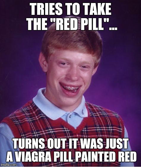 Oh |  TRIES TO TAKE THE "RED PILL"... TURNS OUT IT WAS JUST A VIAGRA PILL PAINTED RED | image tagged in memes,bad luck brian,social justice warriors,angry feminist,lesbians,men vs women | made w/ Imgflip meme maker