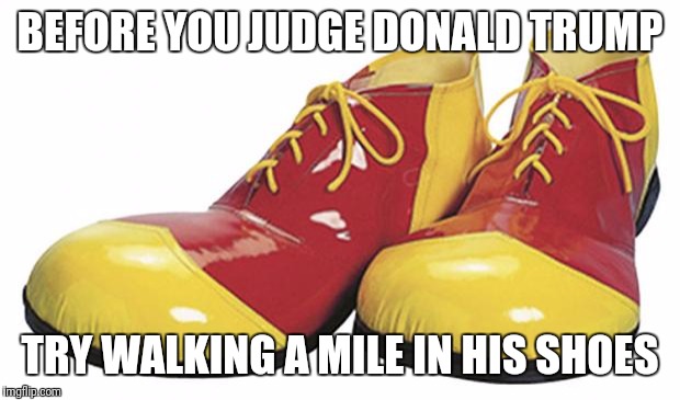 Clown Shoes | BEFORE YOU JUDGE DONALD TRUMP; TRY WALKING A MILE IN HIS SHOES | image tagged in clown shoes | made w/ Imgflip meme maker