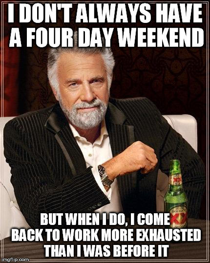The Most Interesting Man In The World Meme | I DON'T ALWAYS HAVE A FOUR DAY WEEKEND; BUT WHEN I DO, I COME BACK TO WORK MORE EXHAUSTED THAN I WAS BEFORE IT | image tagged in i don't always have off days,AdviceAnimals | made w/ Imgflip meme maker