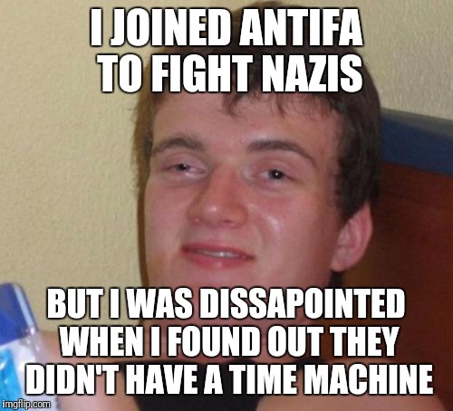 10 Guy | I JOINED ANTIFA TO FIGHT NAZIS; BUT I WAS DISSAPOINTED WHEN I FOUND OUT THEY DIDN'T HAVE A TIME MACHINE | image tagged in memes,10 guy,antifa | made w/ Imgflip meme maker