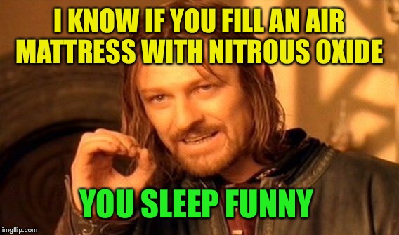 One Does Not Simply Meme | I KNOW IF YOU FILL AN AIR MATTRESS WITH NITROUS OXIDE YOU SLEEP FUNNY | image tagged in memes,one does not simply | made w/ Imgflip meme maker