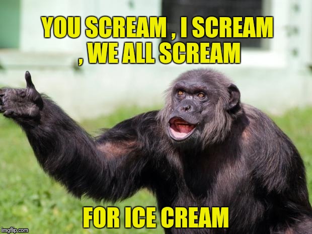 Gorilla your dreams | YOU SCREAM , I SCREAM , WE ALL SCREAM FOR ICE CREAM | image tagged in gorilla your dreams | made w/ Imgflip meme maker