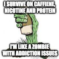 Zombie Coffee | I SURVIVE ON CAFFIENE, NICOTINE AND PROTEIN; I'M LIKE A ZOMBIE WITH ADDICTION ISSUES | image tagged in zombie coffee | made w/ Imgflip meme maker