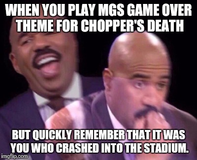 steve harvey when | WHEN YOU PLAY MGS GAME OVER THEME FOR CHOPPER'S DEATH; BUT QUICKLY REMEMBER THAT IT WAS YOU WHO CRASHED INTO THE STADIUM. | image tagged in steve harvey when | made w/ Imgflip meme maker