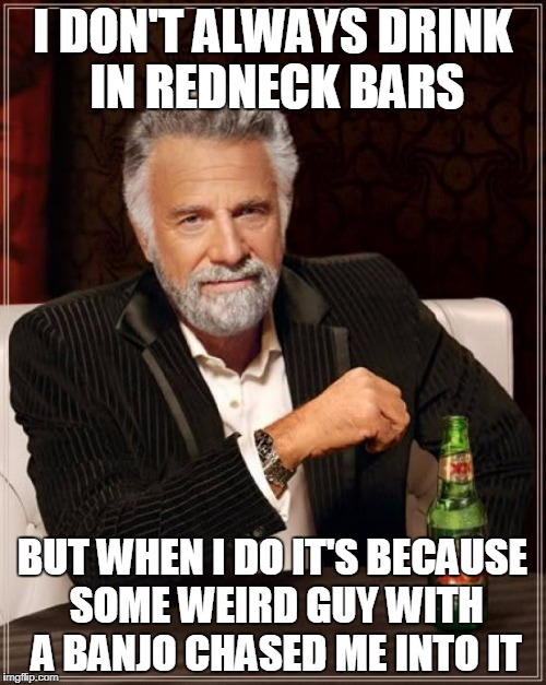 The Most Interesting Man In The World Meme | I DON'T ALWAYS DRINK IN REDNECK BARS BUT WHEN I DO IT'S BECAUSE SOME WEIRD GUY WITH A BANJO CHASED ME INTO IT | image tagged in memes,the most interesting man in the world | made w/ Imgflip meme maker