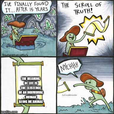 The Scroll Of Truth Meme | THE MEANING OF LIFE IS THE EXISTENCE OF AN INDIVIDUAL HUMAN BEING OR ANIMAL | image tagged in the scroll of truth | made w/ Imgflip meme maker