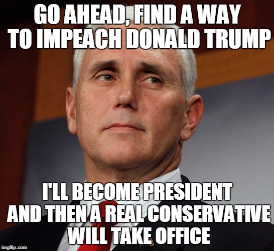 Mike Pence the next POTUS | GO AHEAD, FIND A WAY TO IMPEACH DONALD TRUMP; I'LL BECOME PRESIDENT AND THEN A REAL CONSERVATIVE WILL TAKE OFFICE | image tagged in mike pence,lol,be careful | made w/ Imgflip meme maker