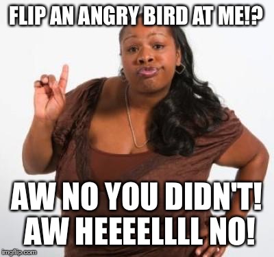 Sassy Black Woman and Angry Birds | FLIP AN ANGRY BIRD AT ME!? AW NO YOU DIDN'T! AW HEEEELLLL NO! | image tagged in sassy black woman,angry birds pig,michelle obama speech,political,alternative facts,madea with gun | made w/ Imgflip meme maker
