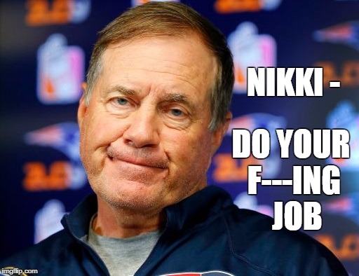 Bill Belichick is OVER Nikki Haley. | DO YOUR F---ING 
JOB; NIKKI - | image tagged in bill belichick,nikki haley | made w/ Imgflip meme maker