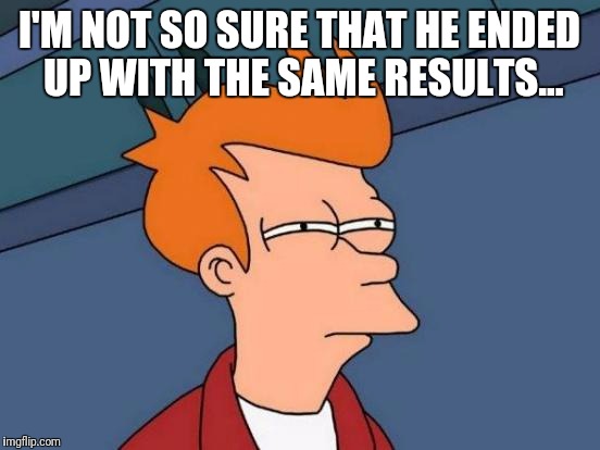 Futurama Fry Meme | I'M NOT SO SURE THAT HE ENDED UP WITH THE SAME RESULTS... | image tagged in memes,futurama fry | made w/ Imgflip meme maker