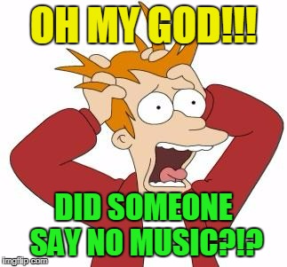 OH MY GOD!!! DID SOMEONE SAY NO MUSIC?!? | made w/ Imgflip meme maker
