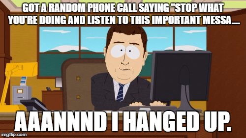 Aaaaand Its Gone | GOT A RANDOM PHONE CALL SAYING "STOP WHAT YOU'RE DOING AND LISTEN TO THIS IMPORTANT MESSA.... AAANNND I HANGED UP. | image tagged in memes,aaaaand its gone | made w/ Imgflip meme maker