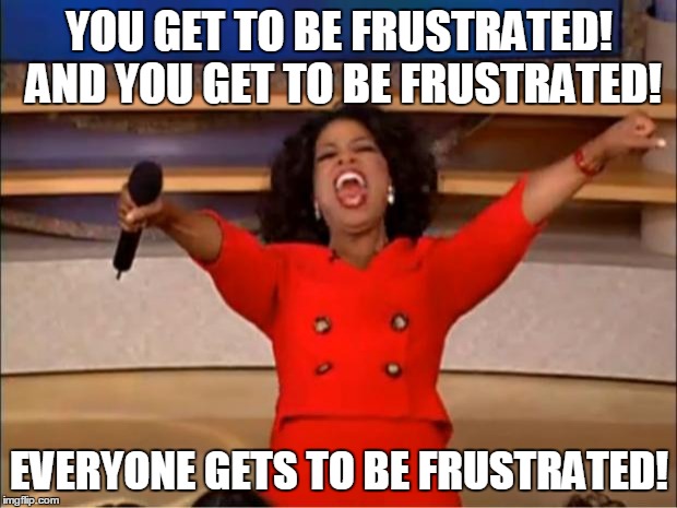 Oprah You Get A Meme | YOU GET TO BE FRUSTRATED! AND YOU GET TO BE FRUSTRATED! EVERYONE GETS TO BE FRUSTRATED! | image tagged in memes,oprah you get a | made w/ Imgflip meme maker