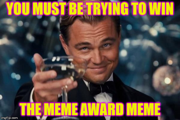 Leonardo Dicaprio Cheers Meme | YOU MUST BE TRYING TO WIN; THE MEME AWARD MEME | image tagged in memes,leonardo dicaprio cheers | made w/ Imgflip meme maker