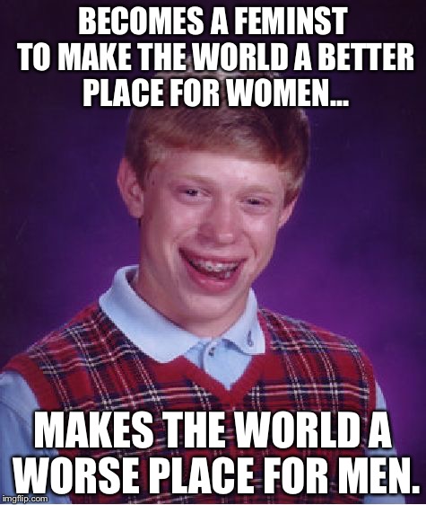 Bad Luck Brian Becomes a Feminist | BECOMES A FEMINST TO MAKE THE WORLD A BETTER PLACE FOR WOMEN... MAKES THE WORLD A WORSE PLACE FOR MEN. | image tagged in memes,bad luck brian,funny,feminism | made w/ Imgflip meme maker