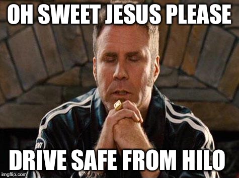 Ricky Bobby Praying | OH SWEET JESUS PLEASE; DRIVE SAFE FROM HILO | image tagged in ricky bobby praying | made w/ Imgflip meme maker
