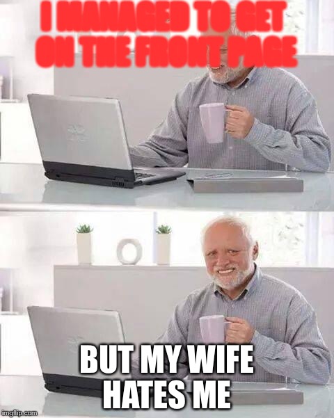 Hide the Pain Harold Meme | I MANAGED TO GET ON THE FRONT PAGE; BUT MY WIFE HATES ME | image tagged in memes,hide the pain harold | made w/ Imgflip meme maker