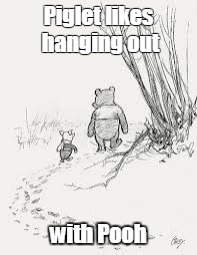 piglet hangs out with pooh | Piglet likes hanging out; with Pooh | image tagged in piglet hangs out with pooh | made w/ Imgflip meme maker