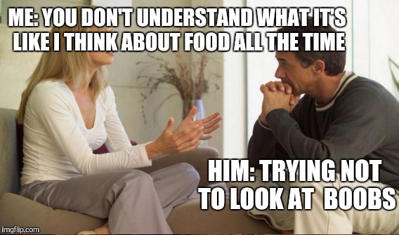 ME: YOU DON'T UNDERSTAND WHAT IT'S LIKE I THINK ABOUT FOOD ALL THE TIME HIM: TRYING NOT TO LOOK AT  BOOBS | made w/ Imgflip meme maker