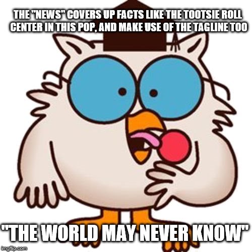 retro toonery | THE "NEWS" COVERS UP FACTS LIKE THE TOOTSIE ROLL CENTER IN THIS POP, AND MAKE USE OF THE TAGLINE TOO; "THE WORLD MAY NEVER KNOW" | image tagged in fake news | made w/ Imgflip meme maker