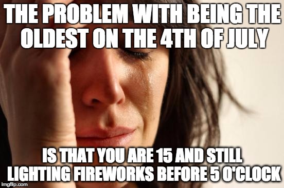 First World Problems | THE PROBLEM WITH BEING THE OLDEST ON THE 4TH OF JULY; IS THAT YOU ARE 15 AND STILL LIGHTING FIREWORKS BEFORE 5 O'CLOCK | image tagged in memes,first world problems | made w/ Imgflip meme maker