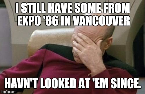 Captain Picard Facepalm Meme | I STILL HAVE SOME FROM EXPO '86 IN VANCOUVER HAVN'T LOOKED AT 'EM SINCE. | image tagged in memes,captain picard facepalm | made w/ Imgflip meme maker