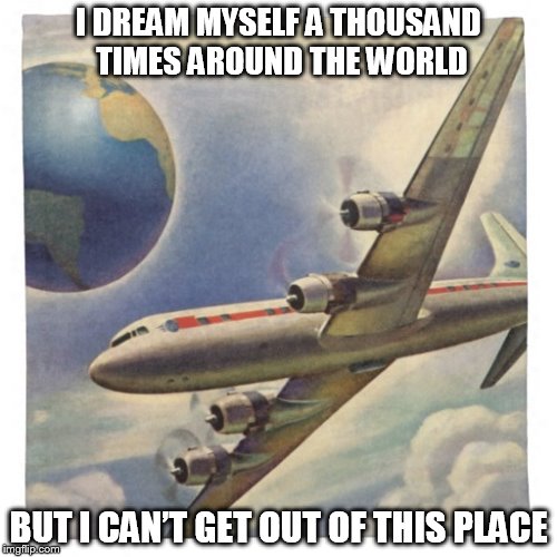 DMB Grey Street | I DREAM MYSELF A THOUSAND TIMES AROUND THE WORLD; BUT I CAN’T GET OUT OF THIS PLACE | image tagged in dmb,dave matthews band,grey street,i dream myself a thousand times around the world but i cant get out of this place,plane,world | made w/ Imgflip meme maker