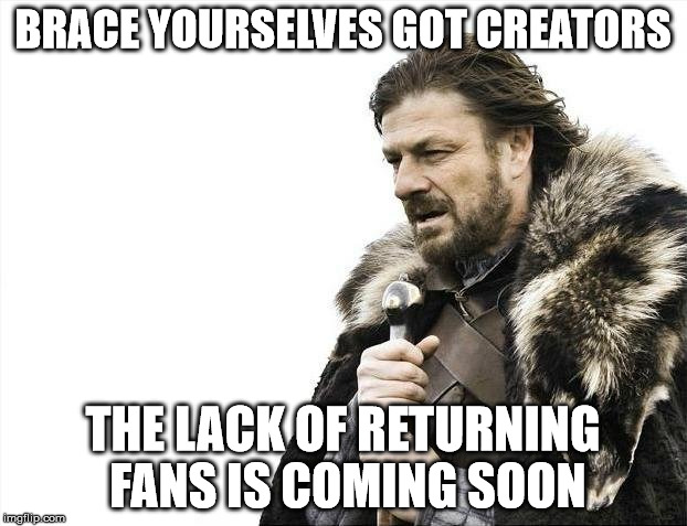 Brace Yourselves X is Coming Meme | BRACE YOURSELVES GOT CREATORS; THE LACK OF RETURNING FANS IS COMING SOON | image tagged in memes,brace yourselves x is coming | made w/ Imgflip meme maker