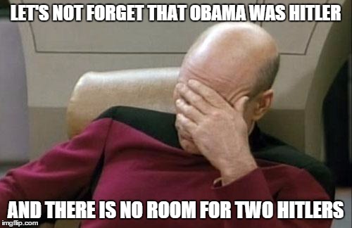 Captain Picard Facepalm Meme | LET'S NOT FORGET THAT OBAMA WAS HITLER AND THERE IS NO ROOM FOR TWO HITLERS | image tagged in memes,captain picard facepalm | made w/ Imgflip meme maker