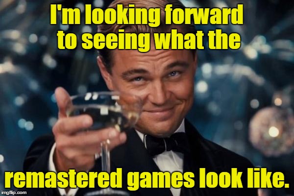 Leonardo Dicaprio Cheers Meme | I'm looking forward to seeing what the remastered games look like. | image tagged in memes,leonardo dicaprio cheers | made w/ Imgflip meme maker