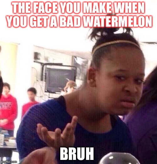 Black Girl Wat Meme | THE FACE YOU MAKE WHEN YOU GET A BAD WATERMELON; BRUH | image tagged in memes,black girl wat | made w/ Imgflip meme maker